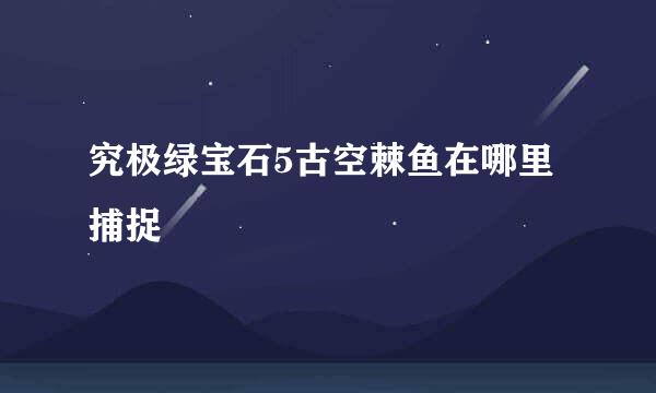 究极绿宝石5古空棘鱼在哪里捕捉