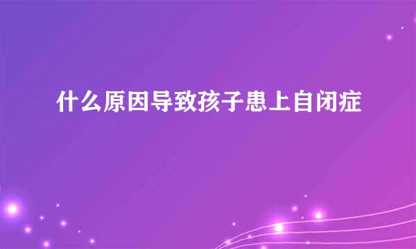 什么原因导致孩子患上自闭症