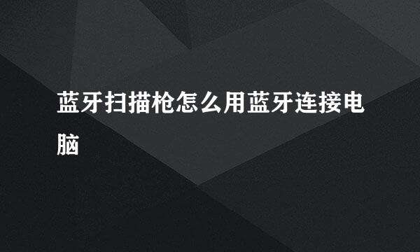 蓝牙扫描枪怎么用蓝牙连接电脑