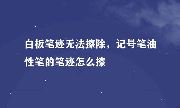 白板笔迹无法擦除，记号笔油性笔的笔迹怎么擦