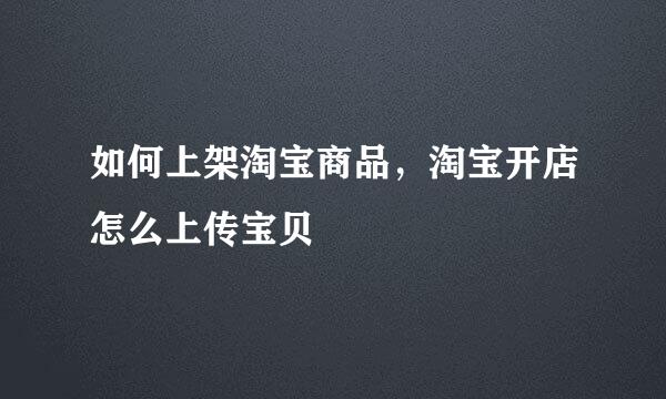 如何上架淘宝商品，淘宝开店怎么上传宝贝
