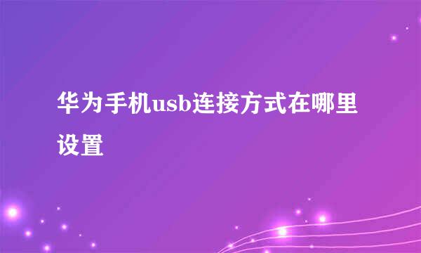 华为手机usb连接方式在哪里设置