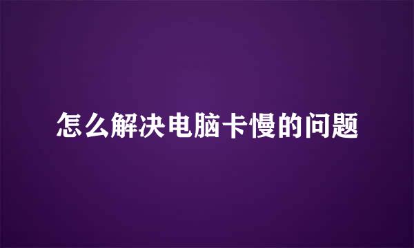 怎么解决电脑卡慢的问题