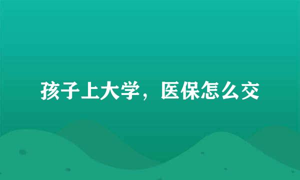 孩子上大学，医保怎么交