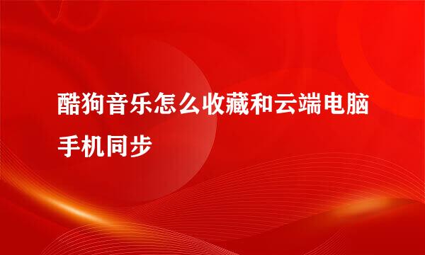酷狗音乐怎么收藏和云端电脑手机同步