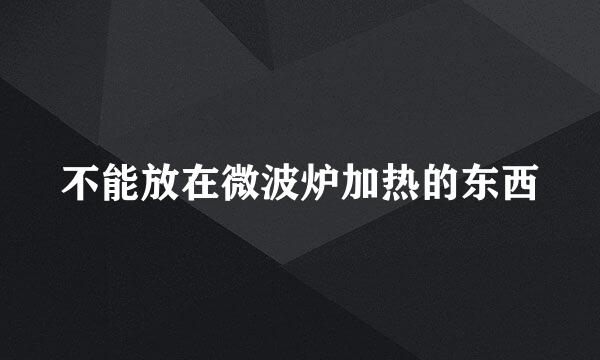 不能放在微波炉加热的东西
