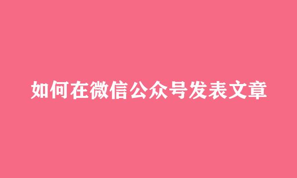 如何在微信公众号发表文章