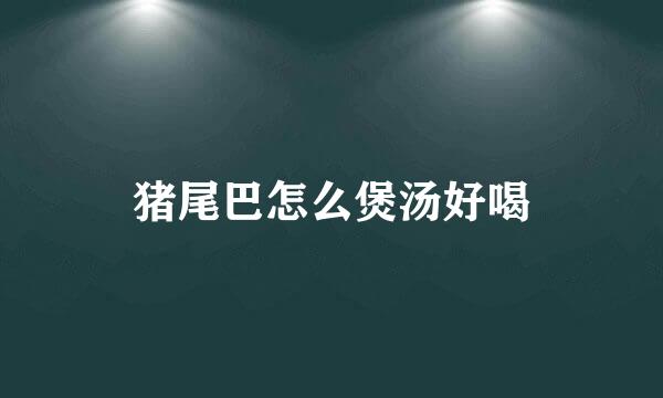 猪尾巴怎么煲汤好喝
