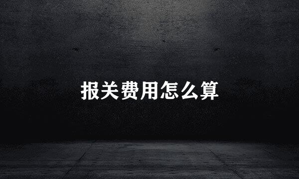 报关费用怎么算