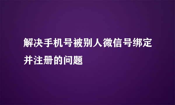 解决手机号被别人微信号绑定并注册的问题