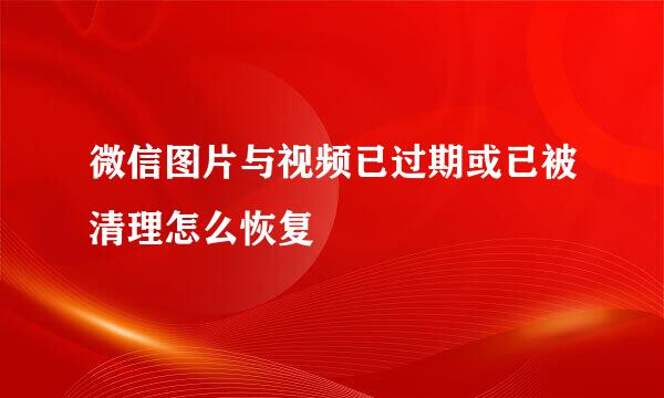 微信图片与视频已过期或已被清理怎么恢复