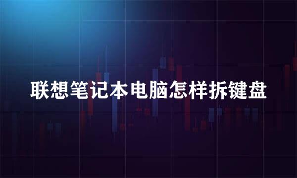 联想笔记本电脑怎样拆键盘