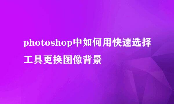 photoshop中如何用快速选择工具更换图像背景