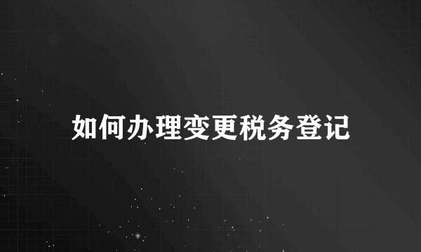 如何办理变更税务登记