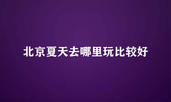 北京夏天去哪里玩比较好