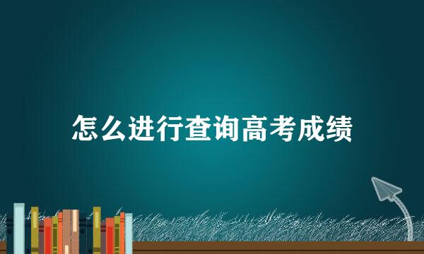怎么进行查询高考成绩