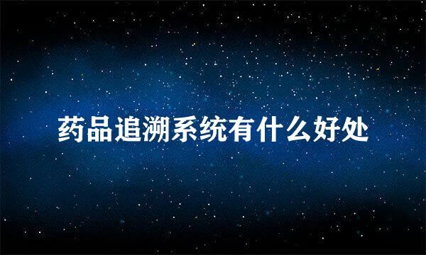 药品追溯系统有什么好处