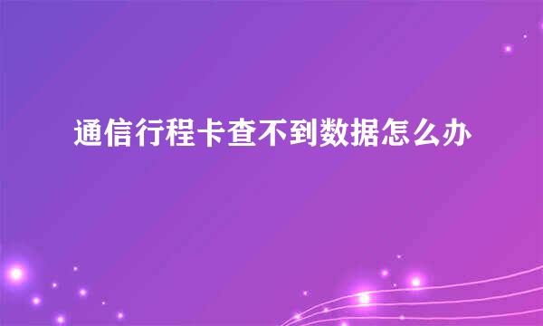 通信行程卡查不到数据怎么办