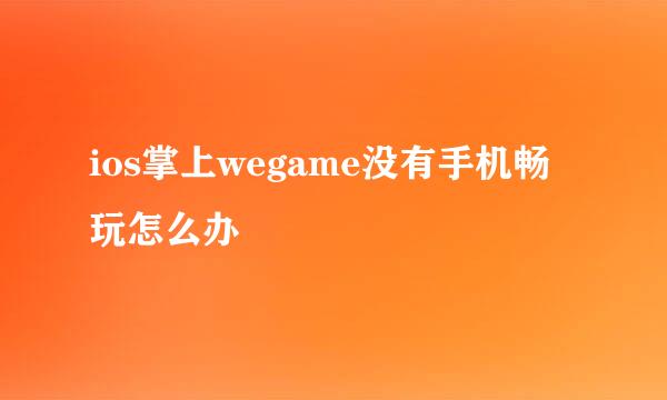 ios掌上wegame没有手机畅玩怎么办