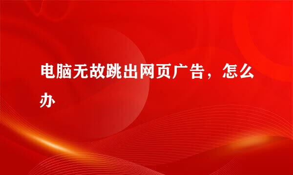 电脑无故跳出网页广告，怎么办