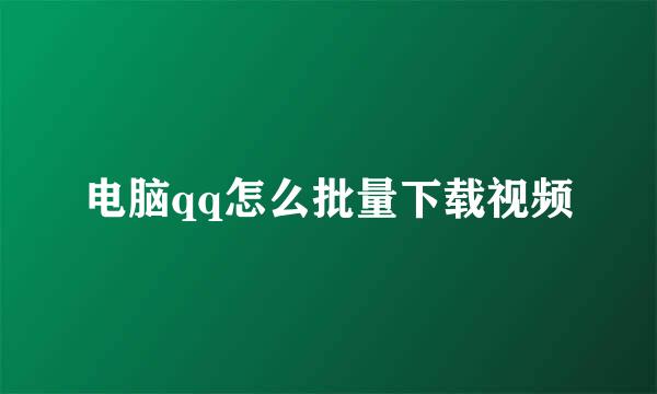 电脑qq怎么批量下载视频