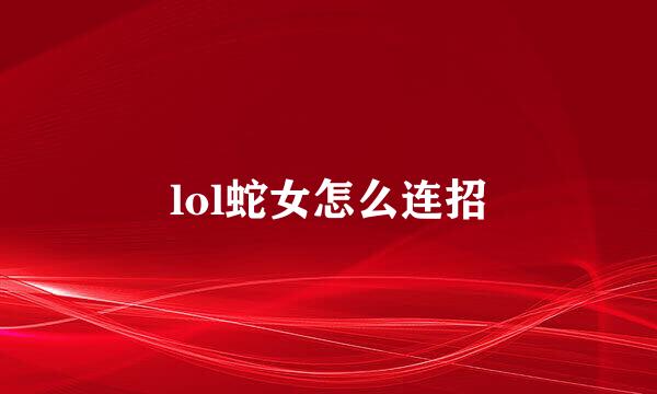 lol蛇女怎么连招