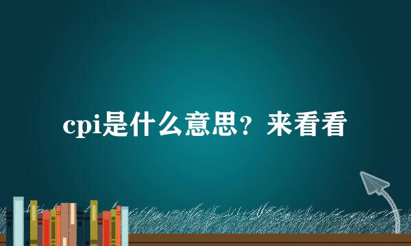 cpi是什么意思？来看看