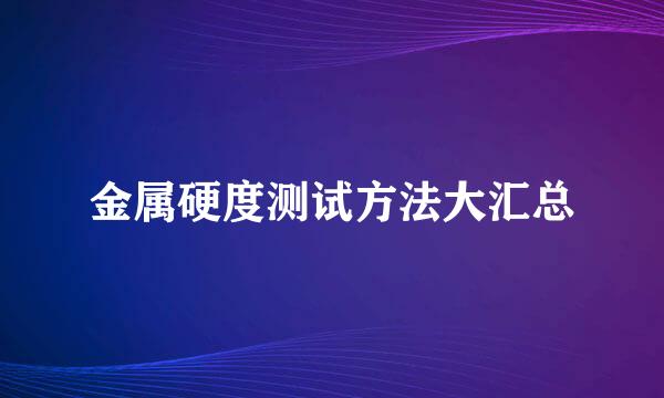 金属硬度测试方法大汇总