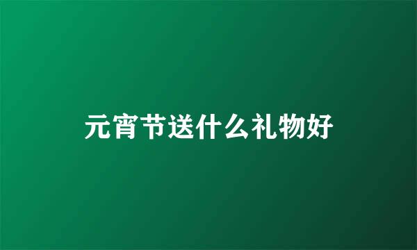 元宵节送什么礼物好