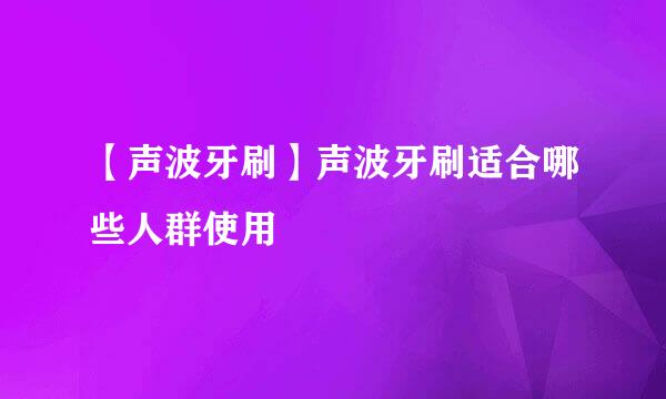 【声波牙刷】声波牙刷适合哪些人群使用