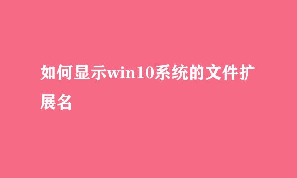 如何显示win10系统的文件扩展名