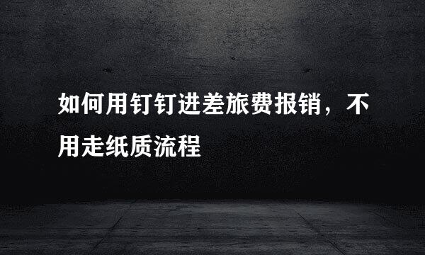 如何用钉钉进差旅费报销，不用走纸质流程