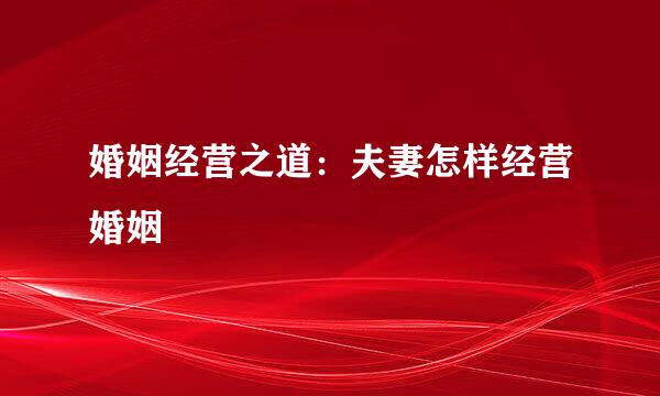 婚姻经营之道：夫妻怎样经营婚姻