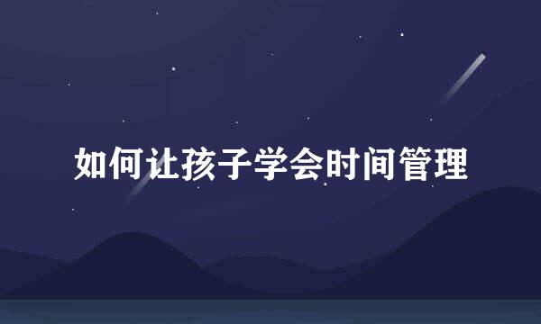 如何让孩子学会时间管理