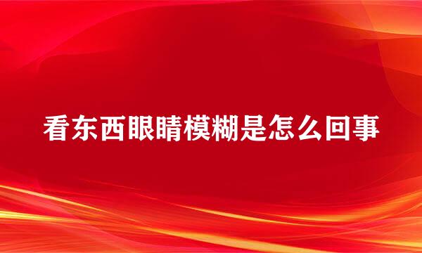 看东西眼睛模糊是怎么回事