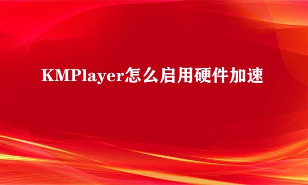 KMPlayer怎么启用硬件加速