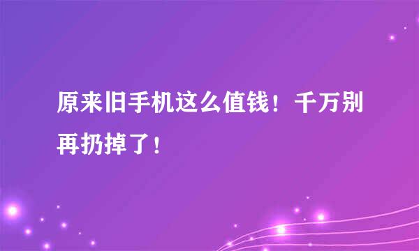 原来旧手机这么值钱！千万别再扔掉了！