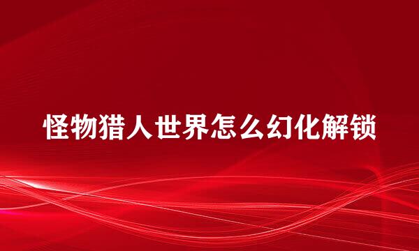 怪物猎人世界怎么幻化解锁