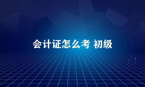 会计证怎么考 初级