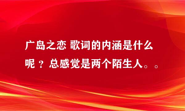 广岛之恋 歌词的内涵是什么呢 ？总感觉是两个陌生人。。