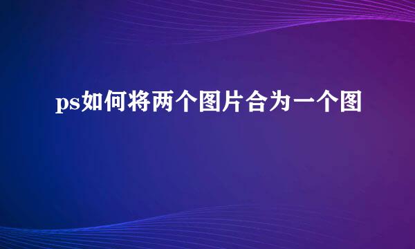 ps如何将两个图片合为一个图