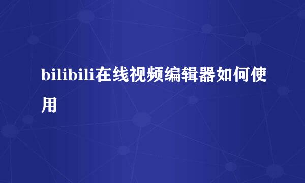 bilibili在线视频编辑器如何使用
