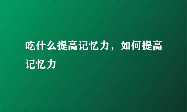 吃什么提高记忆力，如何提高记忆力