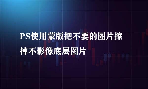 PS使用蒙版把不要的图片擦掉不影像底层图片
