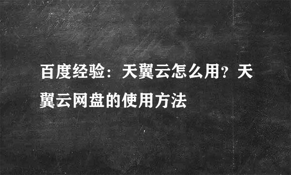 百度经验：天翼云怎么用？天翼云网盘的使用方法