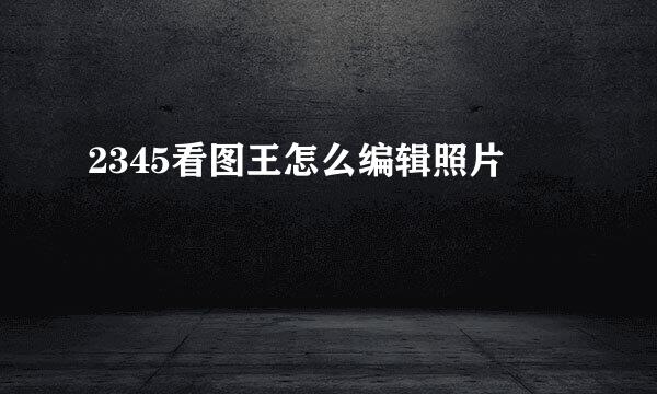 2345看图王怎么编辑照片