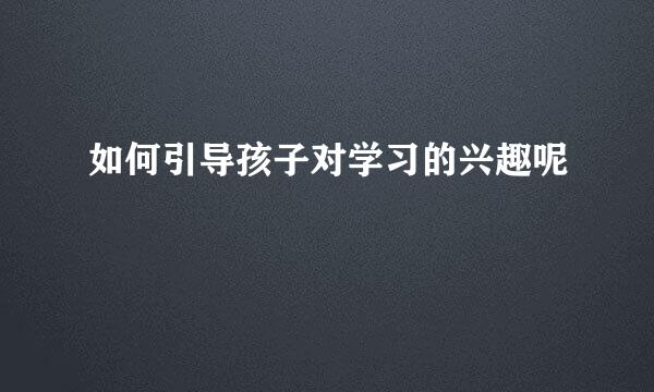 如何引导孩子对学习的兴趣呢