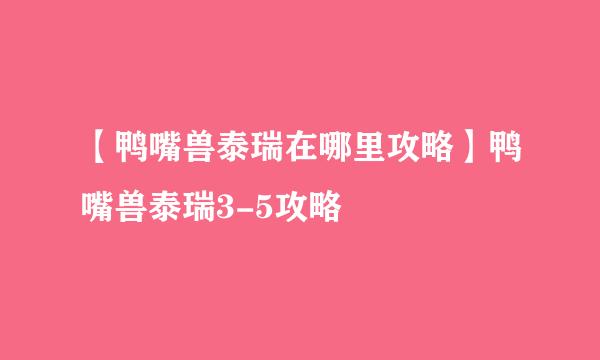 【鸭嘴兽泰瑞在哪里攻略】鸭嘴兽泰瑞3-5攻略