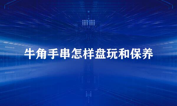 牛角手串怎样盘玩和保养
