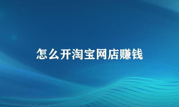 怎么开淘宝网店赚钱